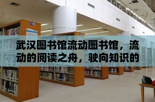 武漢圖書館流動圖書館，流動的閱讀之舟，駛向知識的海洋