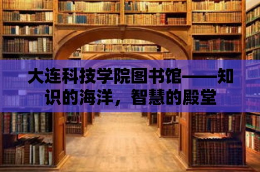 大連科技學院圖書館——知識的海洋，智慧的殿堂