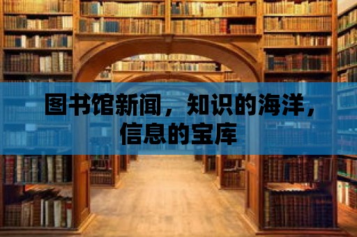 圖書館新聞，知識的海洋，信息的寶庫