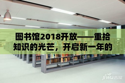 圖書(shū)館2018開(kāi)放——重拾知識(shí)的光芒，開(kāi)啟新一年的閱讀之旅