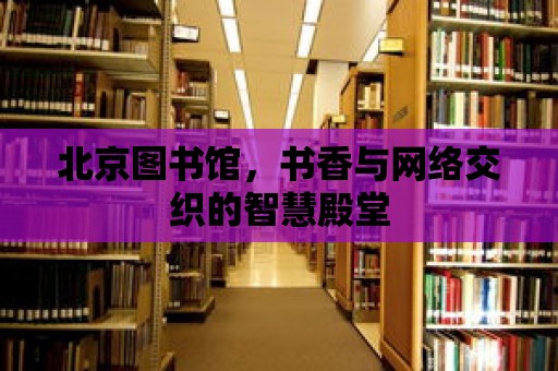 北京圖書館，書香與網絡交織的智慧殿堂