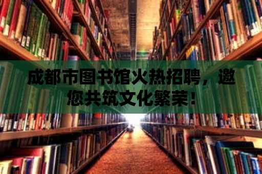 成都市圖書館火熱招聘，邀您共筑文化繁榮！