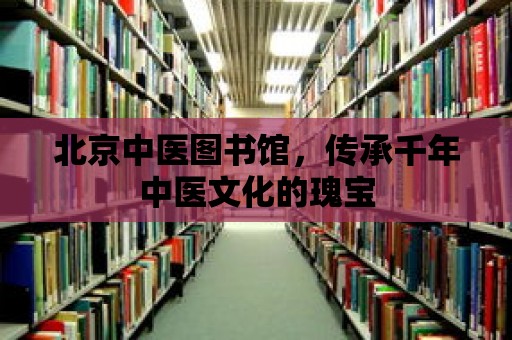 北京中醫(yī)圖書館，傳承千年中醫(yī)文化的瑰寶