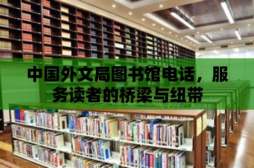 中國外文局圖書館電話，服務讀者的橋梁與紐帶