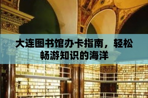 大連圖書館辦卡指南，輕松暢游知識的海洋