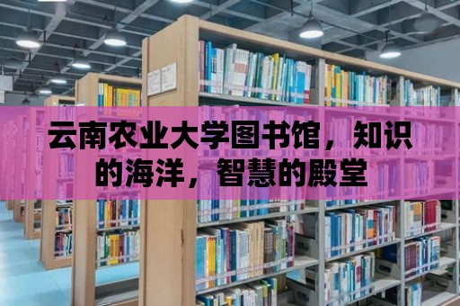 云南農業大學圖書館，知識的海洋，智慧的殿堂