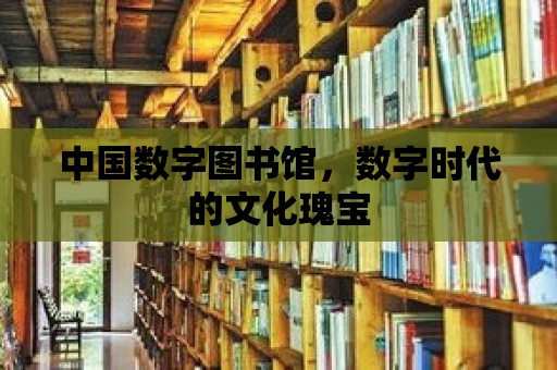 中國數字圖書館，數字時代的文化瑰寶