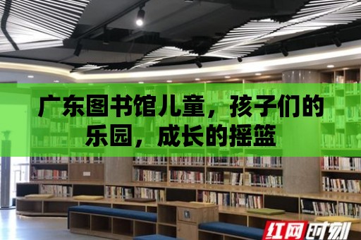 廣東圖書館兒童，孩子們的樂園，成長的搖籃