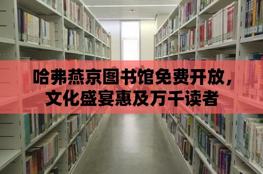 哈弗燕京圖書館免費開放，文化盛宴惠及萬千讀者