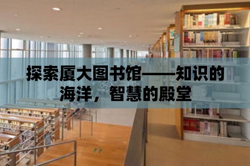 探索廈大圖書館——知識的海洋，智慧的殿堂