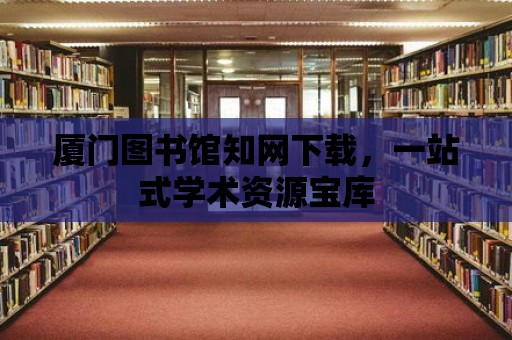 廈門圖書館知網(wǎng)下載，一站式學(xué)術(shù)資源寶庫