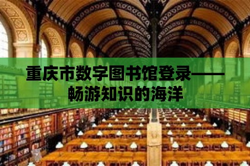 重慶市數(shù)字圖書館登錄——暢游知識的海洋