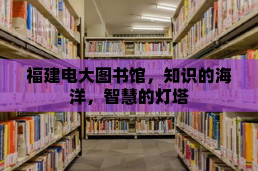 福建電大圖書館，知識的海洋，智慧的燈塔