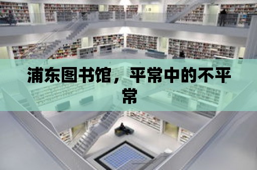 浦東圖書館，平常中的不平常