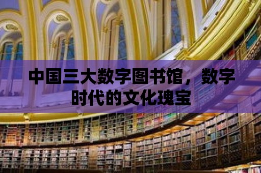 中國三大數(shù)字圖書館，數(shù)字時(shí)代的文化瑰寶