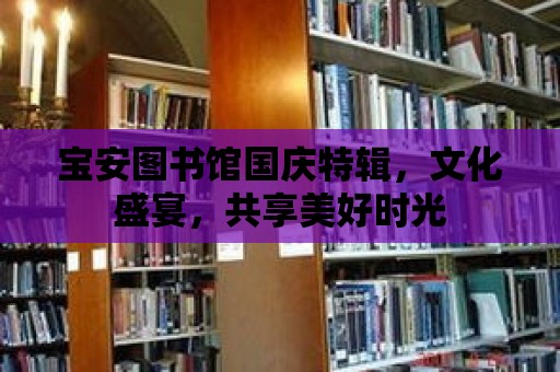 寶安圖書館國慶特輯，文化盛宴，共享美好時光