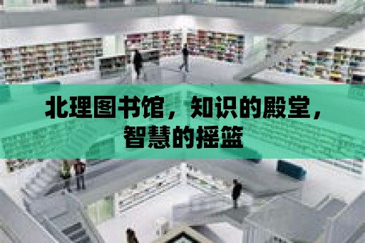 北理圖書館，知識的殿堂，智慧的搖籃