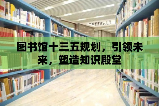 圖書館十三五規劃，引領未來，塑造知識殿堂