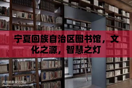 寧夏回族自治區(qū)圖書館，文化之源，智慧之燈