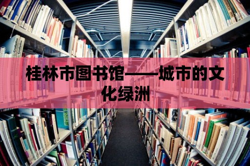 桂林市圖書館——城市的文化綠洲