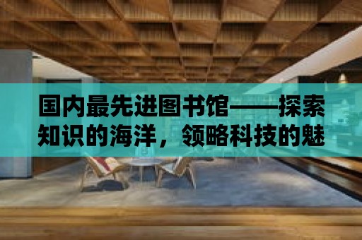 國內最先進圖書館——探索知識的海洋，領略科技的魅力