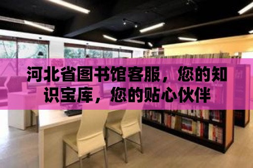 河北省圖書館客服，您的知識寶庫，您的貼心伙伴