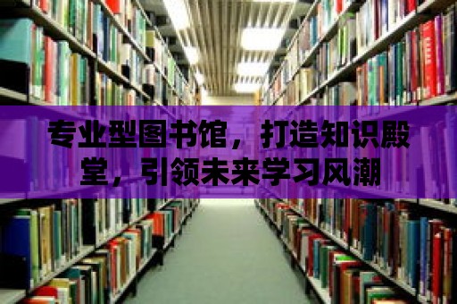 專業型圖書館，打造知識殿堂，引領未來學習風潮