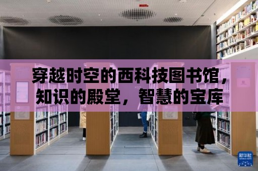 穿越時空的西科技圖書館，知識的殿堂，智慧的寶庫