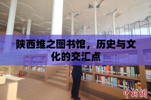 陜西維之圖書館，歷史與文化的交匯點