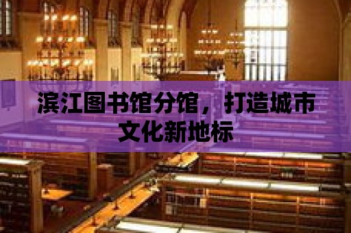 濱江圖書館分館，打造城市文化新地標