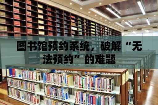 圖書館預約系統，破解“無法預約”的難題