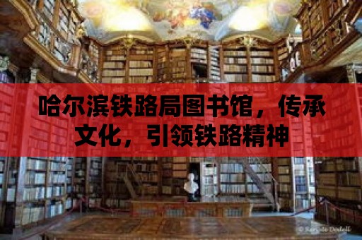 哈爾濱鐵路局圖書館，傳承文化，引領鐵路精神