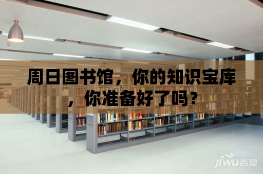 周日?qǐng)D書(shū)館，你的知識(shí)寶庫(kù)，你準(zhǔn)備好了嗎？