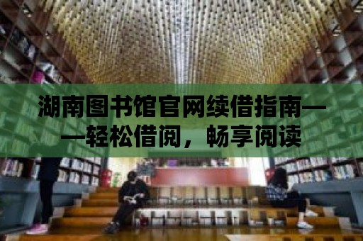 湖南圖書館官網續借指南——輕松借閱，暢享閱讀