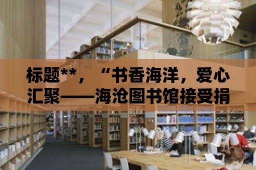 標題**，“書香海洋，愛心匯聚——海滄圖書館接受捐書行動”