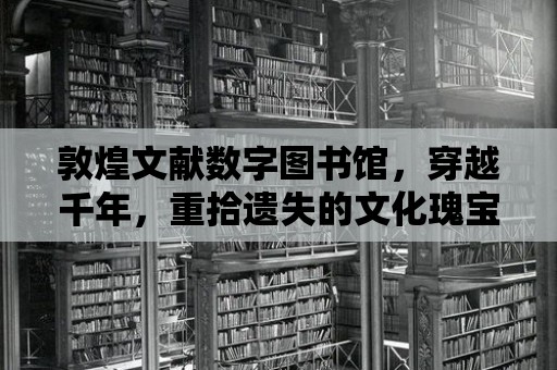 敦煌文獻數字圖書館，穿越千年，重拾遺失的文化瑰寶