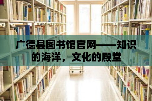 廣德縣圖書館官網(wǎng)——知識(shí)的海洋，文化的殿堂