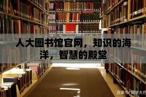 人大圖書館官網，知識的海洋，智慧的殿堂