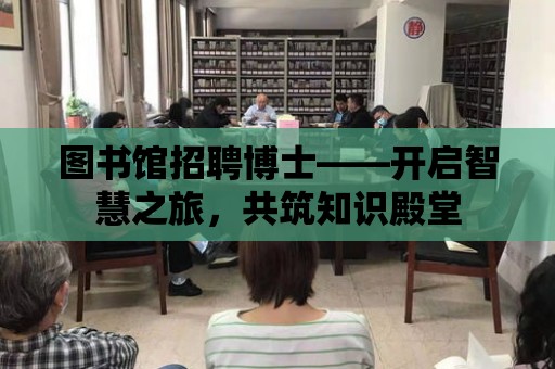 圖書館招聘博士——開啟智慧之旅，共筑知識殿堂