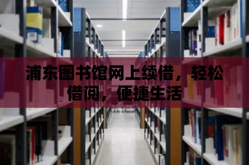 浦東圖書館網(wǎng)上續(xù)借，輕松借閱，便捷生活