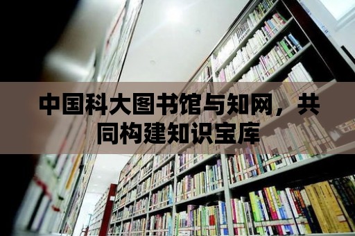 中國科大圖書館與知網，共同構建知識寶庫