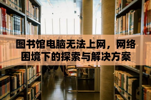 圖書館電腦無法上網(wǎng)，網(wǎng)絡(luò)困境下的探索與解決方案