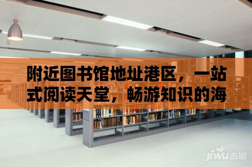 附近圖書館地址港區，一站式閱讀天堂，暢游知識的海洋