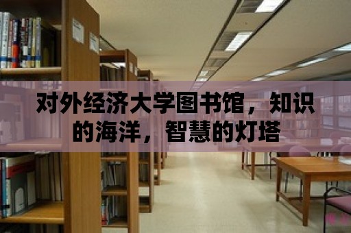 對外經濟大學圖書館，知識的海洋，智慧的燈塔