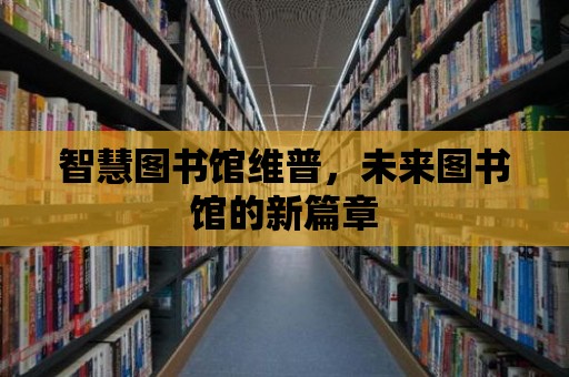 智慧圖書館維普，未來圖書館的新篇章