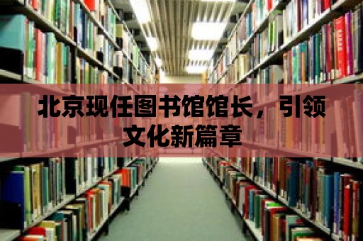 北京現任圖書館館長，引領文化新篇章