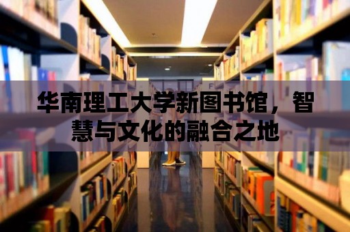 華南理工大學新圖書館，智慧與文化的融合之地