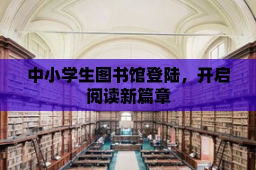 中小學生圖書館登陸，開啟閱讀新篇章