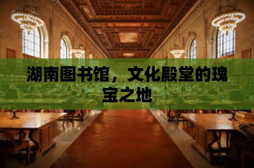 湖南圖書館，文化殿堂的瑰寶之地