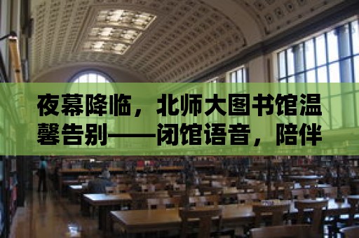 夜幕降臨，北師大圖書館溫馨告別——閉館語音，陪伴你的夜晚